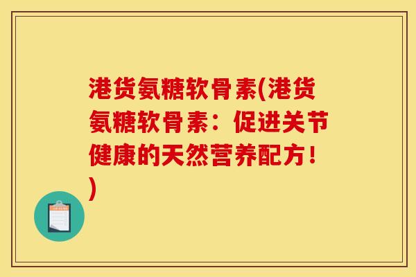 港货氨糖软骨素(港货氨糖软骨素:促进关节健康的天然营养配方!) 港货氨糖软骨素(港货氨糖软骨素:促进关节健康的天然营养配方!)