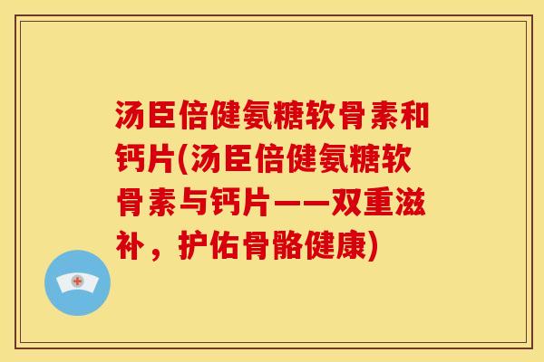 汤臣倍健氨糖软骨素和钙片(汤臣倍健氨糖软骨素与钙片——双重滋补,护佑骨骼健康) 汤臣倍健氨糖软骨素和钙片(汤臣倍健氨糖软骨素与钙片——双重滋补,护佑骨骼健康)
