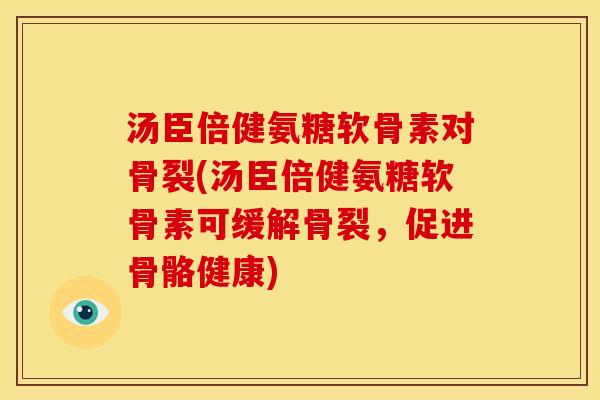 汤臣倍健氨糖软骨素对骨裂(汤臣倍健氨糖软骨素可缓解骨裂,促进骨骼健康) 汤臣倍健氨糖软骨素对骨裂(汤臣倍健氨糖软骨素可缓解骨裂,促进骨骼健康)