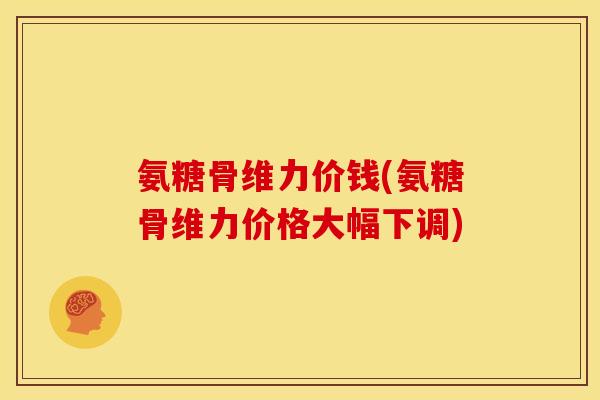 氨糖骨维力价钱(氨糖骨维力价格大幅下调) 氨糖骨维力价钱(氨糖骨维力价格大幅下调)