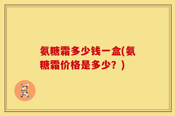 氨糖霜多少钱一盒(氨糖霜价格是多少?) 氨糖霜多少钱一盒(氨糖霜价格是多少?)