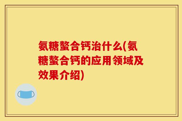 氨糖螯合钙什么(氨糖螯合钙的应用领域及效果介绍)