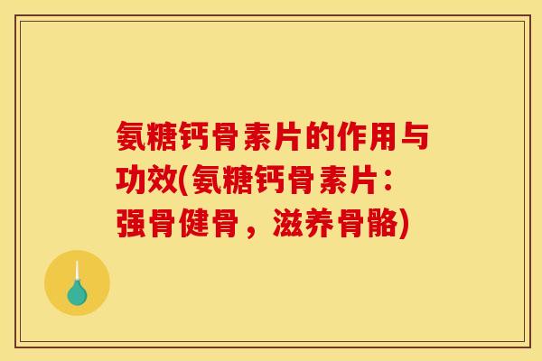 氨糖钙骨素片的作用与功效(氨糖钙骨素片：强骨健骨，滋养骨骼)