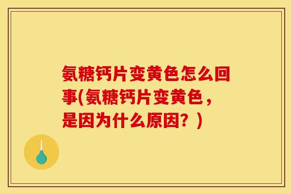 氨糖钙片变黄色怎么回事(氨糖钙片变黄色，是因为什么原因？)