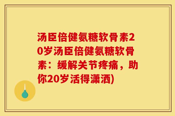 汤臣倍健氨糖软骨素20岁汤臣倍健氨糖软骨素：缓解关节，助你20岁活得潇洒)