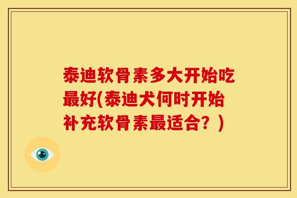 泰迪软骨素多大开始吃好(泰迪犬何时开始补充软骨素适合?) 泰迪软骨素多大开始吃好(泰迪犬何时开始补充软骨素适合?)