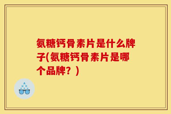 氨糖钙骨素片是什么牌子(氨糖钙骨素片是哪个品牌？)