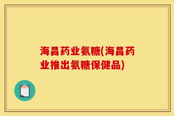 海昌药业氨糖(海昌药业推出氨糖保健品)
