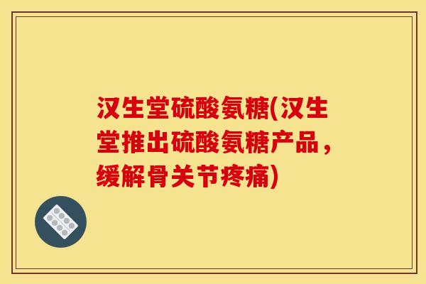 汉生堂硫酸氨糖(汉生堂推出硫酸氨糖产品,缓解骨关节) 汉生堂硫酸氨糖(汉生堂推出硫酸氨糖产品,缓解骨关节)