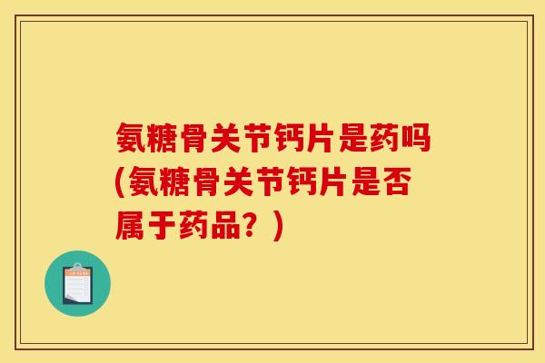 氨糖骨关节钙片是药吗(氨糖骨关节钙片是否属于药品?) 氨糖骨关节钙片是药吗(氨糖骨关节钙片是否属于药品?)