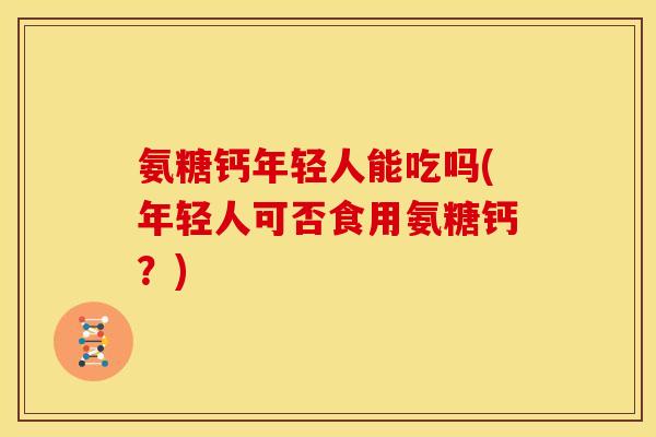 氨糖钙年轻人能吃吗(年轻人可否食用氨糖钙?) 氨糖钙年轻人能吃吗(年轻人可否食用氨糖钙?)