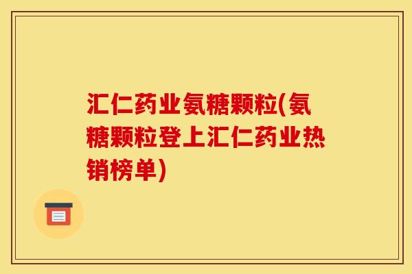汇仁药业氨糖颗粒(氨糖颗粒登上汇仁药业热销榜单) 汇仁药业氨糖颗粒(氨糖颗粒登上汇仁药业热销榜单)