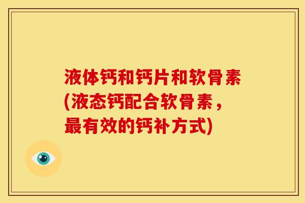 液体钙和钙片和软骨素(液态钙配合软骨素，有效的钙补方式)