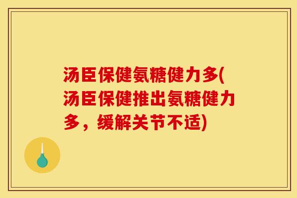 汤臣保健氨糖健力多(汤臣保健推出氨糖健力多，缓解关节不适)