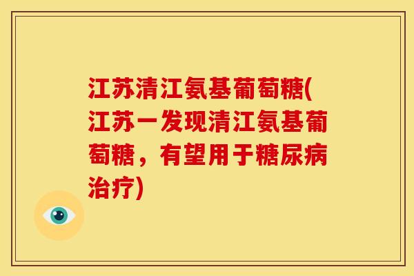 江苏清江氨基葡萄糖(江苏一发现清江氨基葡萄糖，有望用于)