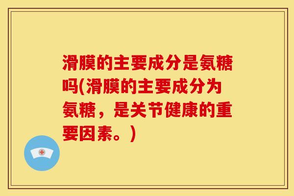 滑膜的主要成分是氨糖吗(滑膜的主要成分为氨糖,是关节健康的重要因素。) 滑膜的主要成分是氨糖吗(滑膜的主要成分为氨糖,是关节健康的重要因素。)