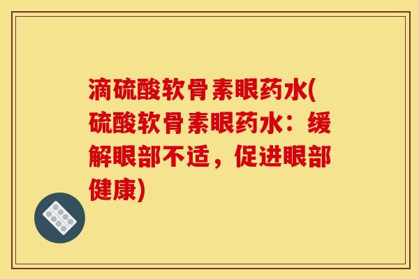 滴硫酸软骨素眼药水(硫酸软骨素眼药水:缓解眼部不适,促进眼部健康) 滴硫酸软骨素眼药水(硫酸软骨素眼药水:缓解眼部不适,促进眼部健康)