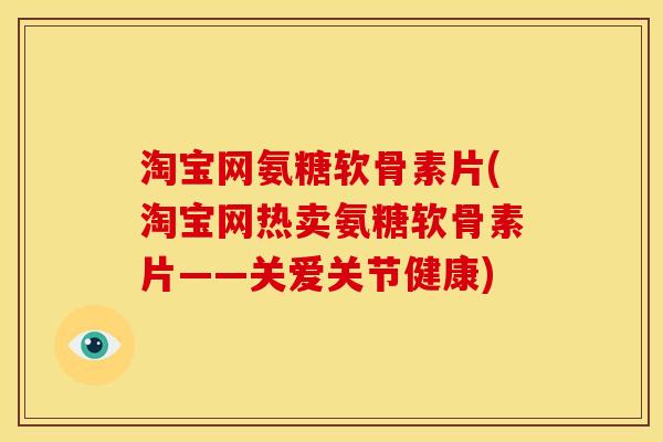 淘宝网氨糖软骨素片(淘宝网热卖氨糖软骨素片——关爱关节健康) 淘宝网氨糖软骨素片(淘宝网热卖氨糖软骨素片——关爱关节健康)
