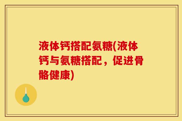 液体钙搭配氨糖(液体钙与氨糖搭配,促进骨骼健康) 液体钙搭配氨糖(液体钙与氨糖搭配,促进骨骼健康)