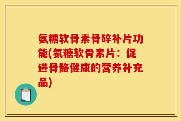 氨糖软骨素骨碎补片功能(氨糖软骨素片：促进骨骼健康的营养补充品)