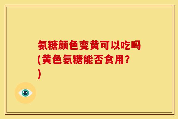 氨糖颜色变黄可以吃吗(黄色氨糖能否食用?) 氨糖颜色变黄可以吃吗(黄色氨糖能否食用?)