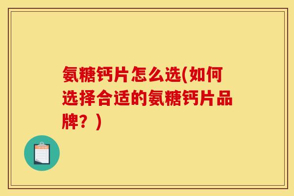 氨糖钙片怎么选(如何选择合适的氨糖钙片品牌？)