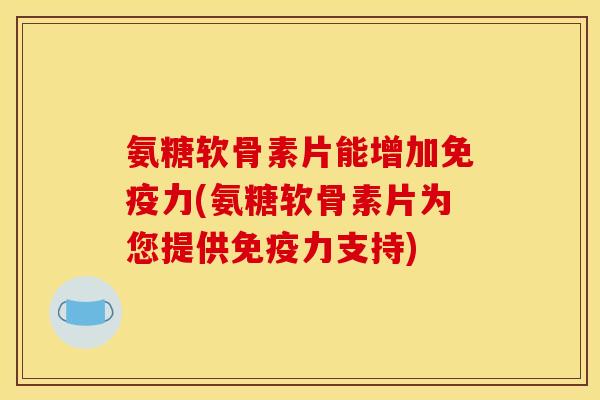 氨糖软骨素片能增加(氨糖软骨素片为您提供支持)