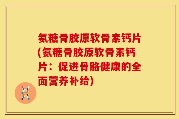 氨糖骨胶原软骨素钙片(氨糖骨胶原软骨素钙片:促进骨骼健康的全面营养补给) 氨糖骨胶原软骨素钙片(氨糖骨胶原软骨素钙片:促进骨骼健康的全面营养补给)