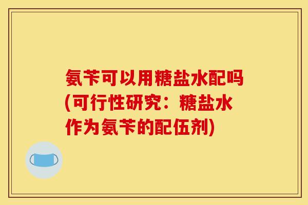 氨苄可以用糖盐水配吗(可行性研究:糖盐水作为氨苄的配伍剂) 氨苄可以用糖盐水配吗(可行性研究:糖盐水作为氨苄的配伍剂)