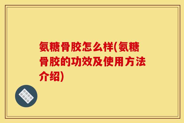 氨糖骨胶怎么样(氨糖骨胶的功效及使用方法介绍)