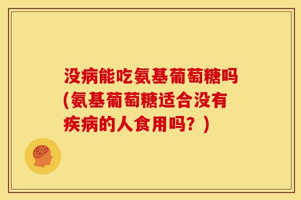 没能吃氨基葡萄糖吗(氨基葡萄糖适合没有的人食用吗?) 没能吃氨基葡萄糖吗(氨基葡萄糖适合没有的人食用吗?)
