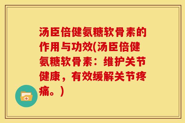 汤臣倍健氨糖软骨素的作用与功效(汤臣倍健氨糖软骨素：维护关节健康，有效缓解关节。)