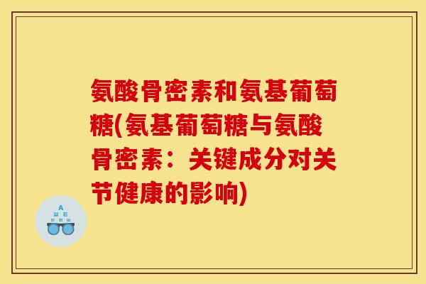 氨酸骨密素和氨基葡萄糖(氨基葡萄糖与氨酸骨密素:关键成分对关节健康的影响) 氨酸骨密素和氨基葡萄糖(氨基葡萄糖与氨酸骨密素:关键成分对关节健康的影响)