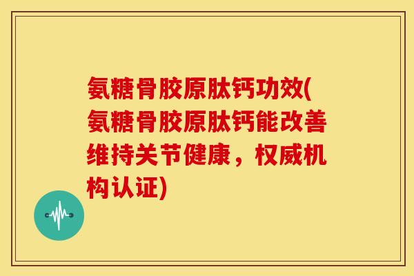 氨糖骨胶原肽钙功效(氨糖骨胶原肽钙能改善维持关节健康，权威机构认证)