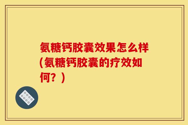 氨糖钙胶囊效果怎么样(氨糖钙胶囊的疗效如何?) 氨糖钙胶囊效果怎么样(氨糖钙胶囊的疗效如何?)