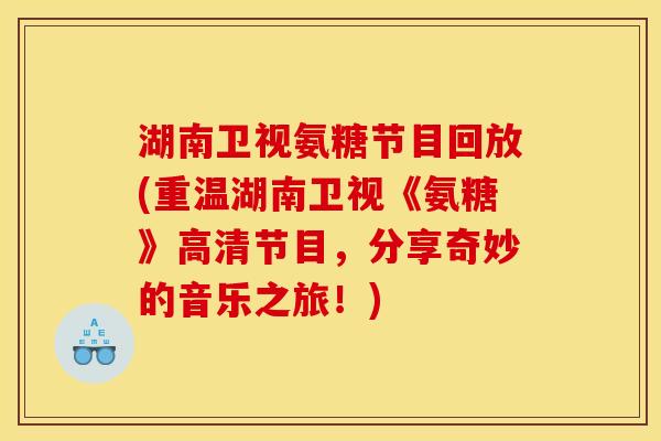湖南卫视氨糖节目回放(重温湖南卫视《氨糖》高清节目，分享奇妙的音乐之旅！)