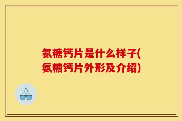 氨糖钙片是什么样子(氨糖钙片外形及介绍) 氨糖钙片是什么样子(氨糖钙片外形及介绍)