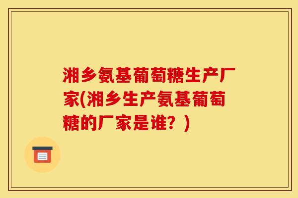 湘乡氨基葡萄糖生产厂家(湘乡生产氨基葡萄糖的厂家是谁？)