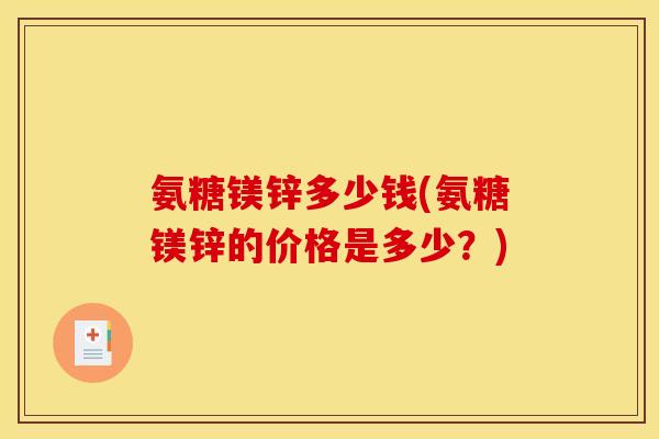 氨糖镁锌多少钱(氨糖镁锌的价格是多少?) 氨糖镁锌多少钱(氨糖镁锌的价格是多少?)