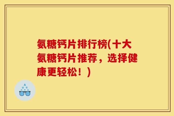 氨糖钙片排行榜(十大氨糖钙片推荐,选择健康更轻松!) 氨糖钙片排行榜(十大氨糖钙片推荐,选择健康更轻松!)
