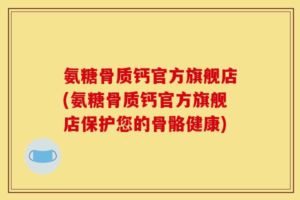 氨糖骨质钙官方旗舰店(氨糖骨质钙官方旗舰店保护您的骨骼健康) 氨糖骨质钙官方旗舰店(氨糖骨质钙官方旗舰店保护您的骨骼健康)
