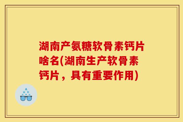 湖南产氨糖软骨素钙片啥名(湖南生产软骨素钙片,具有重要作用) 湖南产氨糖软骨素钙片啥名(湖南生产软骨素钙片,具有重要作用)