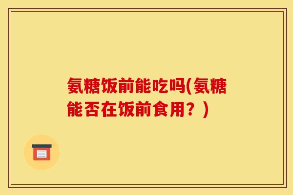 氨糖饭前能吃吗(氨糖能否在饭前食用?) 氨糖饭前能吃吗(氨糖能否在饭前食用?)