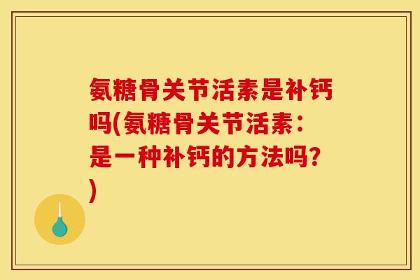 氨糖骨关节活素是补钙吗(氨糖骨关节活素:是一种补钙的方法吗?) 氨糖骨关节活素是补钙吗(氨糖骨关节活素:是一种补钙的方法吗?)