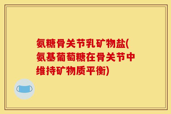 氨糖骨关节乳矿物盐(氨基葡萄糖在骨关节中维持矿物质平衡) 氨糖骨关节乳矿物盐(氨基葡萄糖在骨关节中维持矿物质平衡)