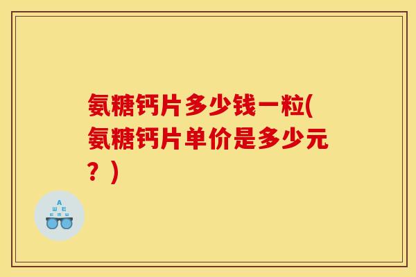 氨糖钙片多少钱一粒(氨糖钙片单价是多少元？)