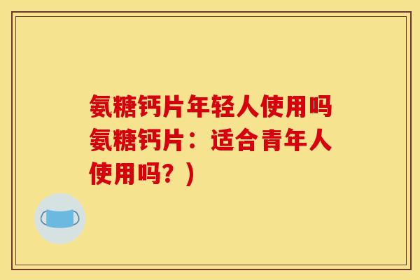 氨糖钙片年轻人使用吗氨糖钙片:适合青年人使用吗?) 氨糖钙片年轻人使用吗氨糖钙片:适合青年人使用吗?)