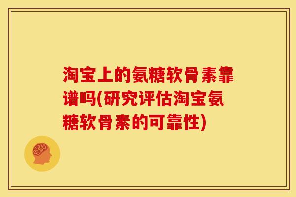 淘宝上的氨糖软骨素靠谱吗(研究评估淘宝氨糖软骨素的可靠性) 淘宝上的氨糖软骨素靠谱吗(研究评估淘宝氨糖软骨素的可靠性)