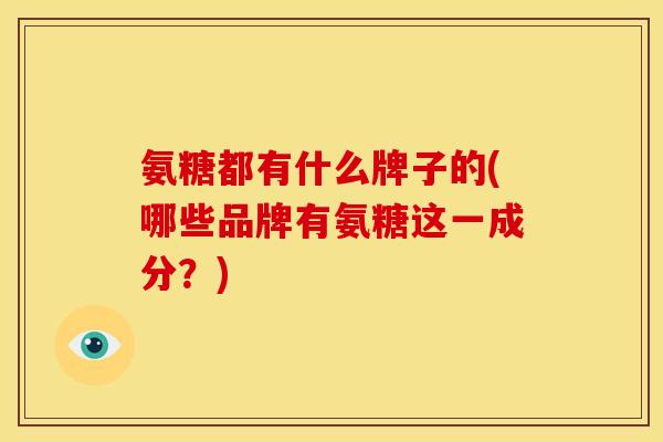 氨糖都有什么牌子的(哪些品牌有氨糖这一成分？)