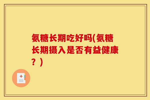 氨糖长期吃好吗(氨糖长期摄入是否有益健康?) 氨糖长期吃好吗(氨糖长期摄入是否有益健康?)